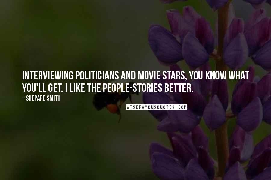 Shepard Smith Quotes: Interviewing politicians and movie stars, you know what you'll get. I like the people-stories better.