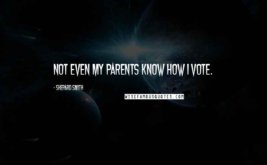 Shepard Smith Quotes: Not even my parents know how I vote.