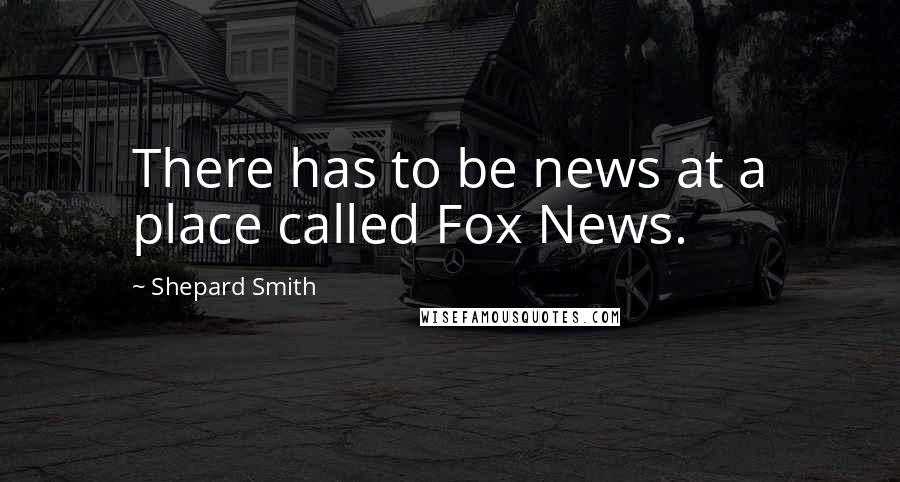 Shepard Smith Quotes: There has to be news at a place called Fox News.