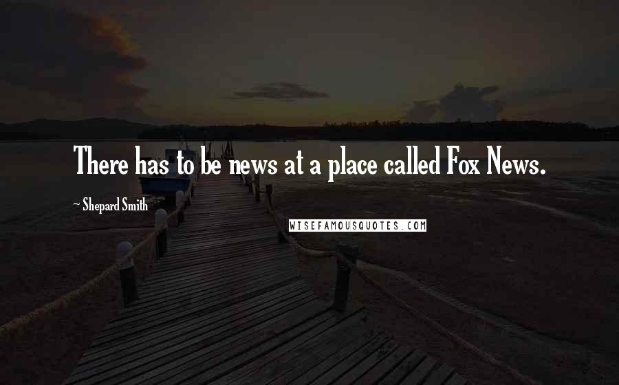Shepard Smith Quotes: There has to be news at a place called Fox News.