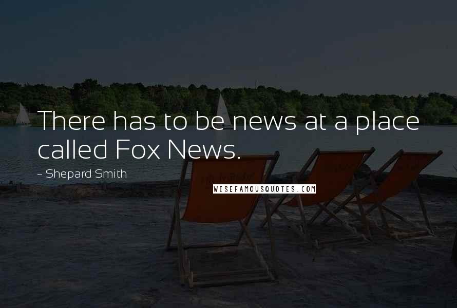 Shepard Smith Quotes: There has to be news at a place called Fox News.