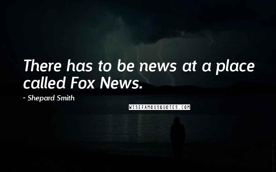 Shepard Smith Quotes: There has to be news at a place called Fox News.