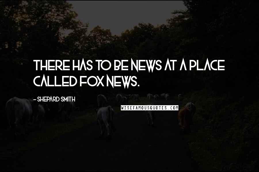 Shepard Smith Quotes: There has to be news at a place called Fox News.