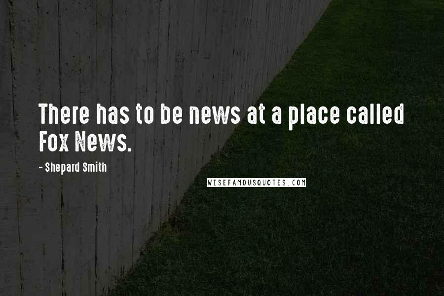 Shepard Smith Quotes: There has to be news at a place called Fox News.