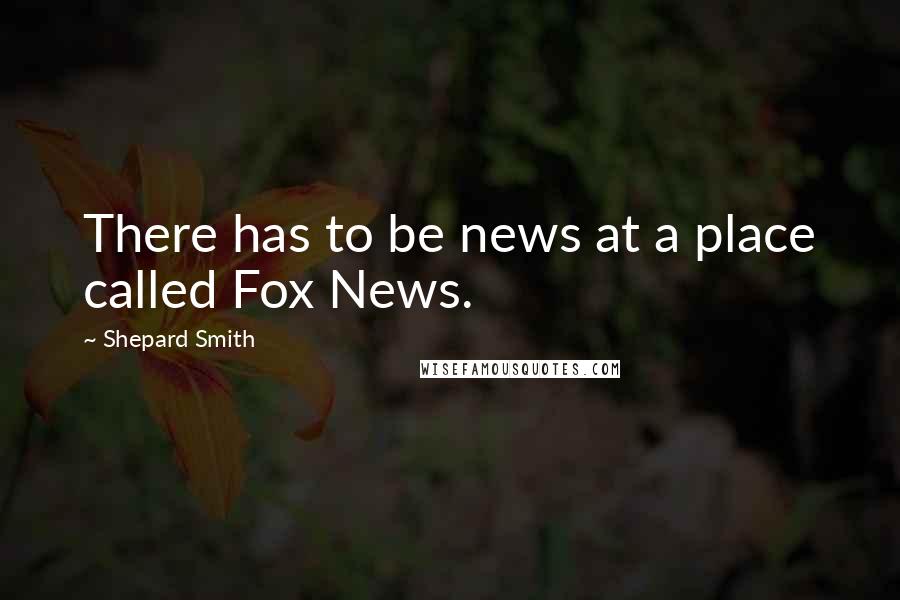 Shepard Smith Quotes: There has to be news at a place called Fox News.