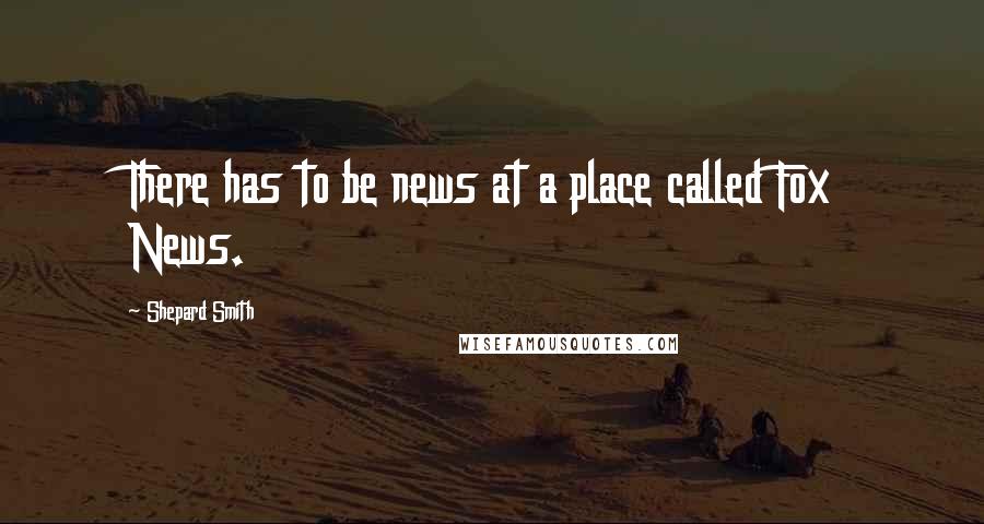 Shepard Smith Quotes: There has to be news at a place called Fox News.