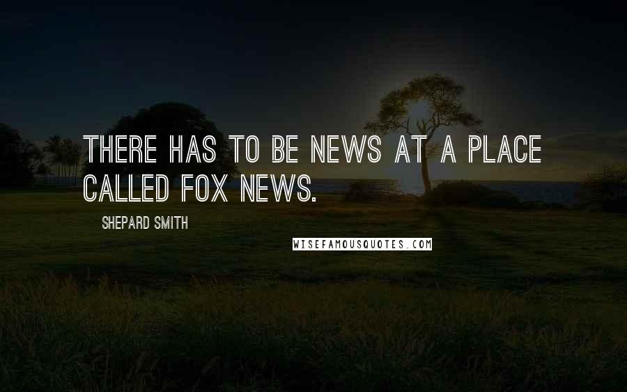 Shepard Smith Quotes: There has to be news at a place called Fox News.