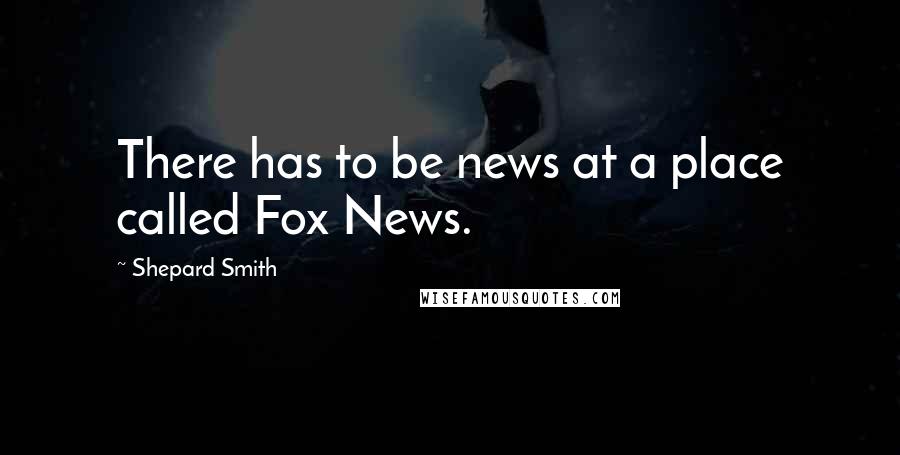 Shepard Smith Quotes: There has to be news at a place called Fox News.