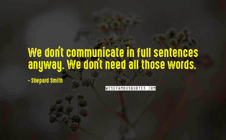 Shepard Smith Quotes: We don't communicate in full sentences anyway. We don't need all those words.