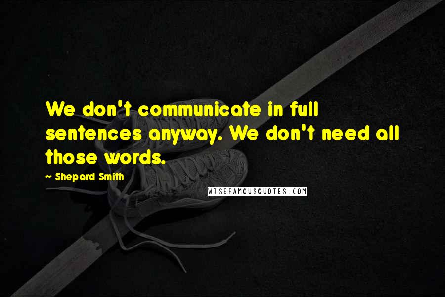 Shepard Smith Quotes: We don't communicate in full sentences anyway. We don't need all those words.