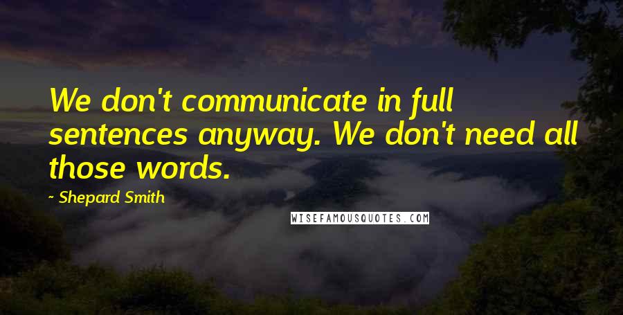 Shepard Smith Quotes: We don't communicate in full sentences anyway. We don't need all those words.