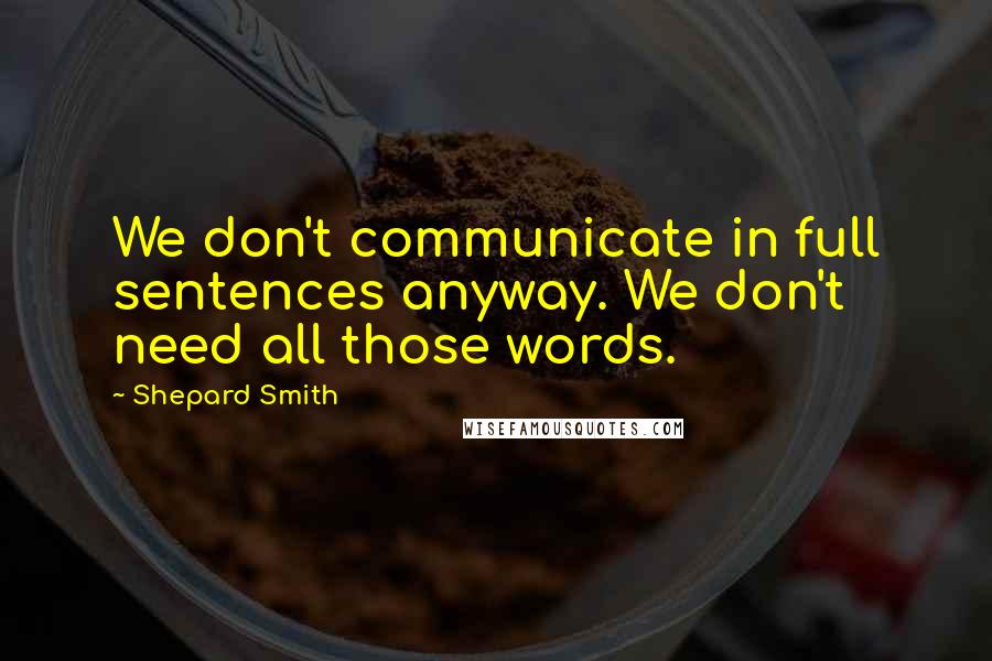 Shepard Smith Quotes: We don't communicate in full sentences anyway. We don't need all those words.