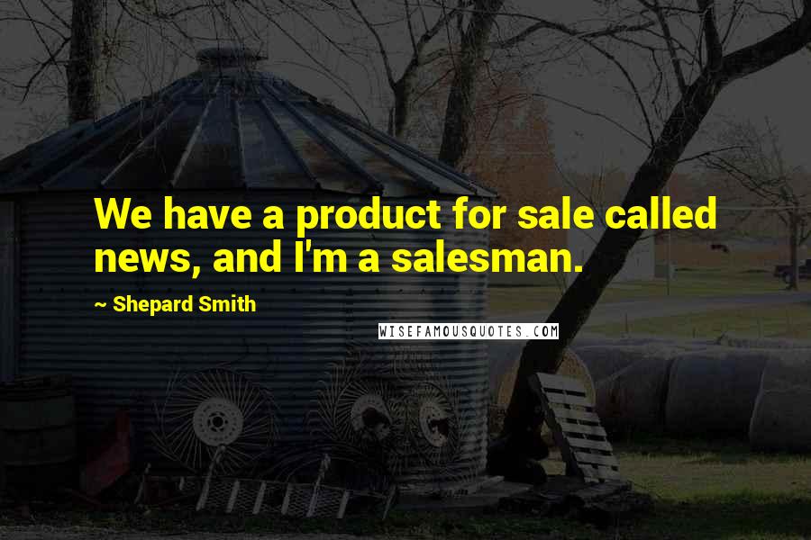 Shepard Smith Quotes: We have a product for sale called news, and I'm a salesman.