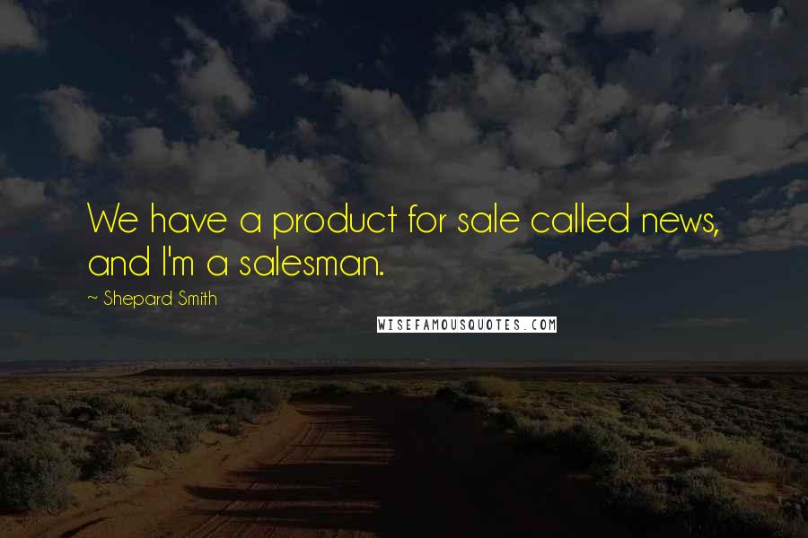 Shepard Smith Quotes: We have a product for sale called news, and I'm a salesman.