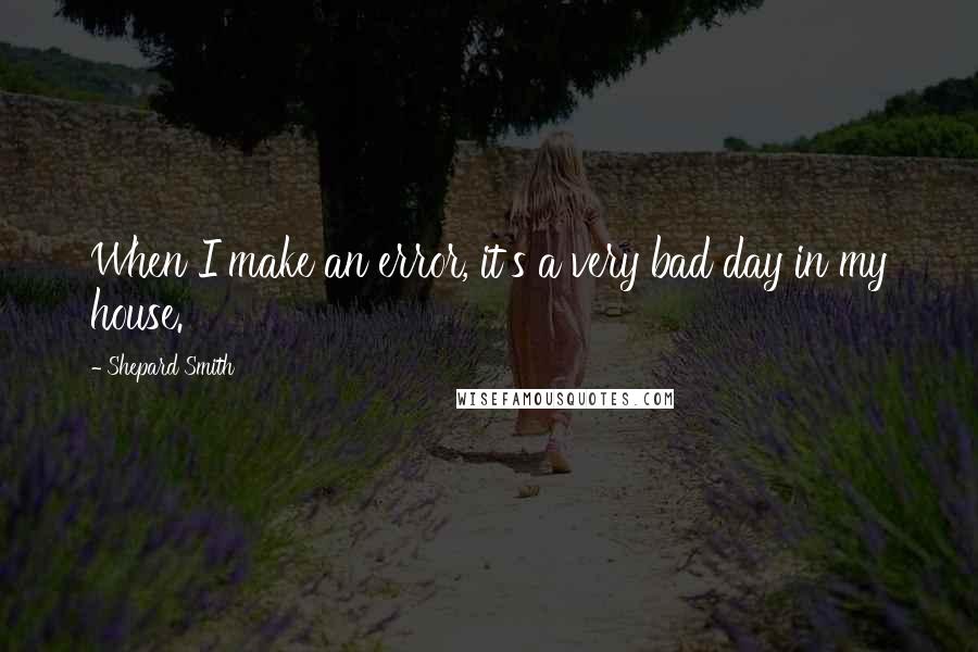 Shepard Smith Quotes: When I make an error, it's a very bad day in my house.