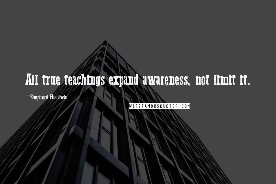 Shepherd Hoodwin Quotes: All true teachings expand awareness, not limit it.