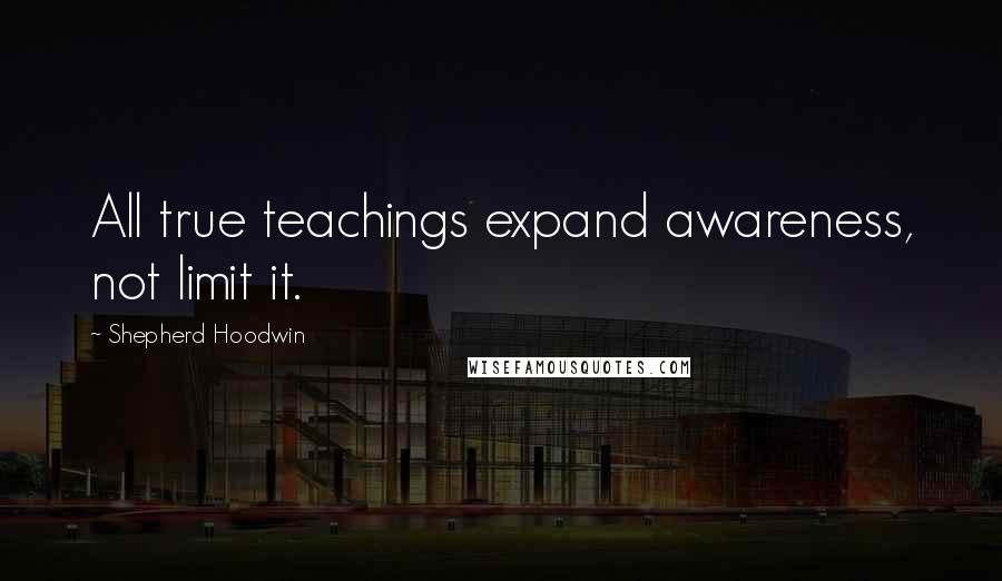 Shepherd Hoodwin Quotes: All true teachings expand awareness, not limit it.