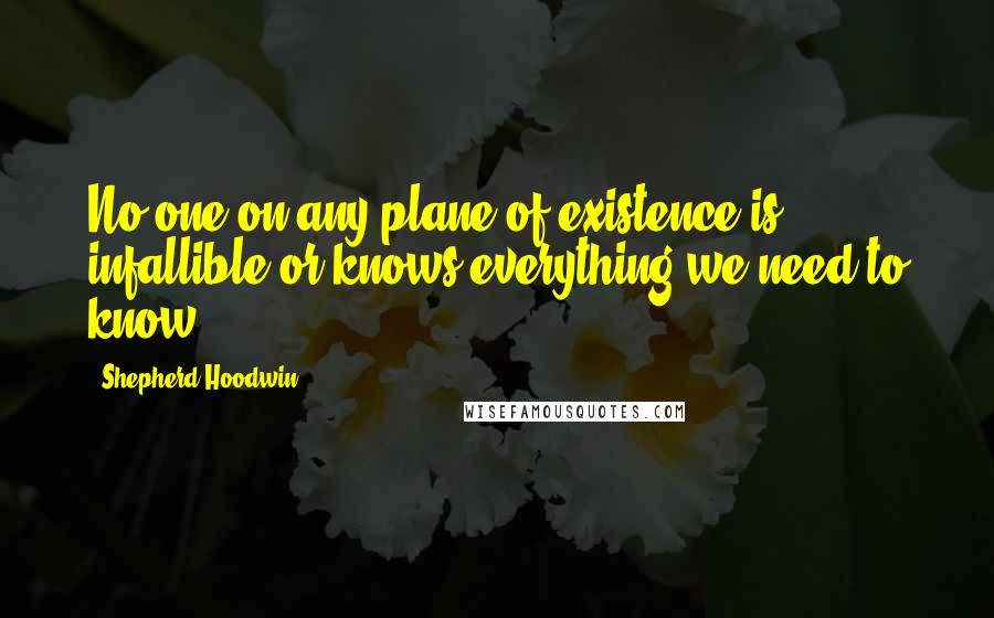 Shepherd Hoodwin Quotes: No one on any plane of existence is infallible or knows everything we need to know.