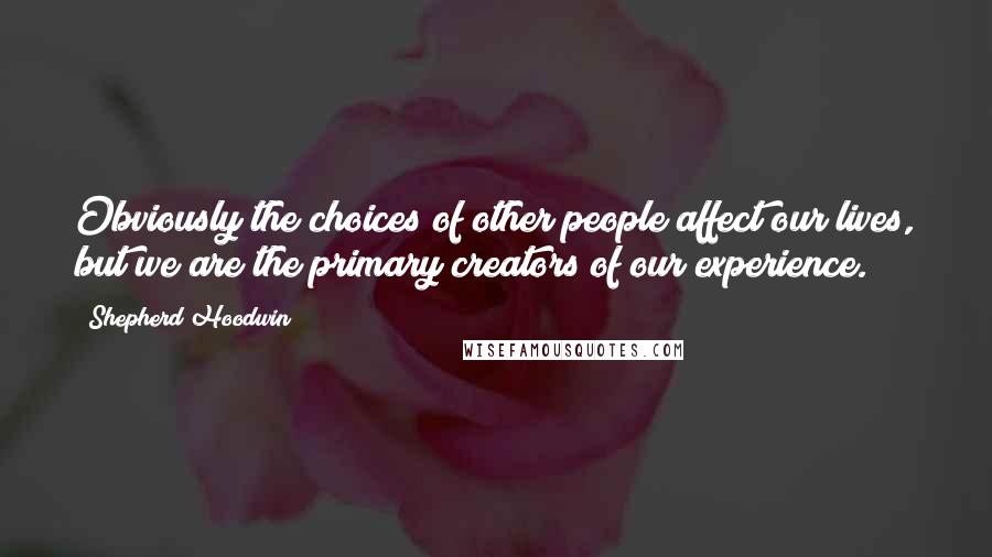 Shepherd Hoodwin Quotes: Obviously the choices of other people affect our lives, but we are the primary creators of our experience.