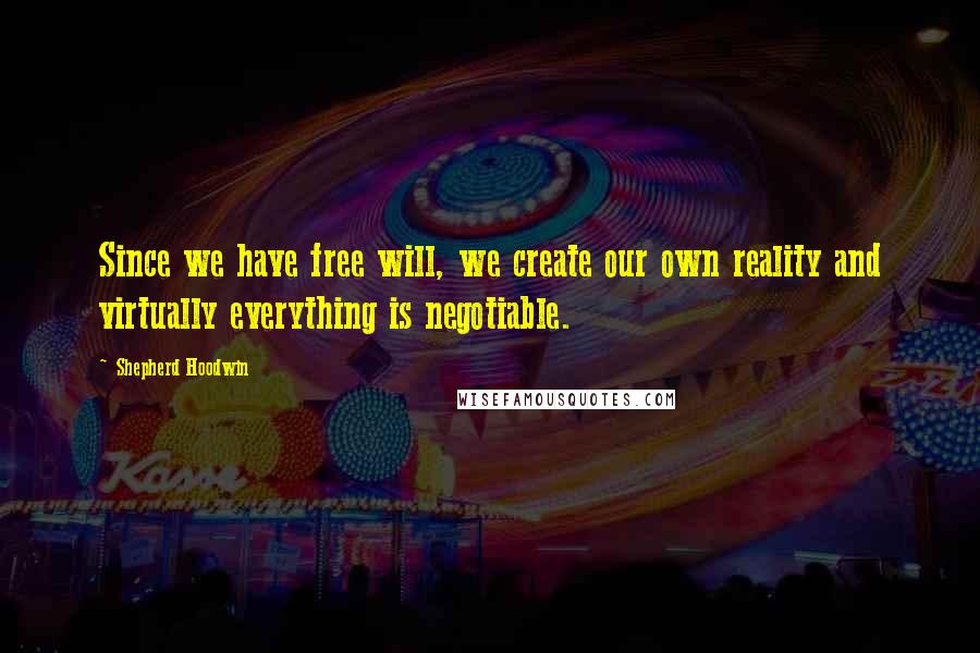 Shepherd Hoodwin Quotes: Since we have free will, we create our own reality and virtually everything is negotiable.