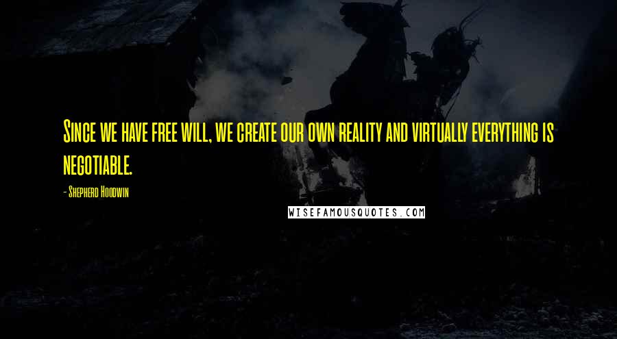 Shepherd Hoodwin Quotes: Since we have free will, we create our own reality and virtually everything is negotiable.