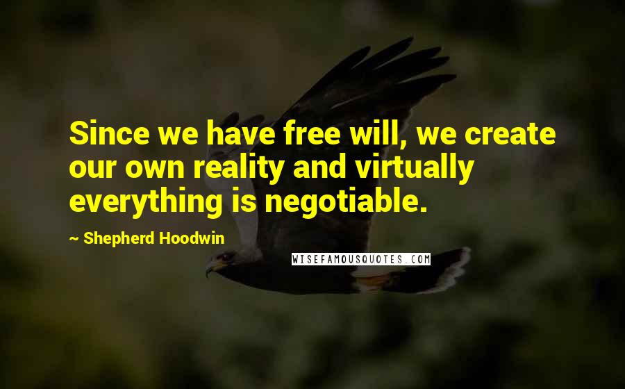 Shepherd Hoodwin Quotes: Since we have free will, we create our own reality and virtually everything is negotiable.