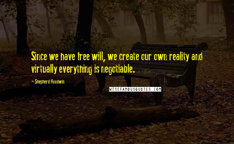 Shepherd Hoodwin Quotes: Since we have free will, we create our own reality and virtually everything is negotiable.