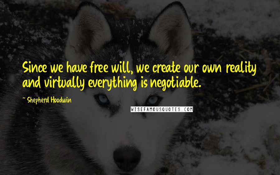 Shepherd Hoodwin Quotes: Since we have free will, we create our own reality and virtually everything is negotiable.