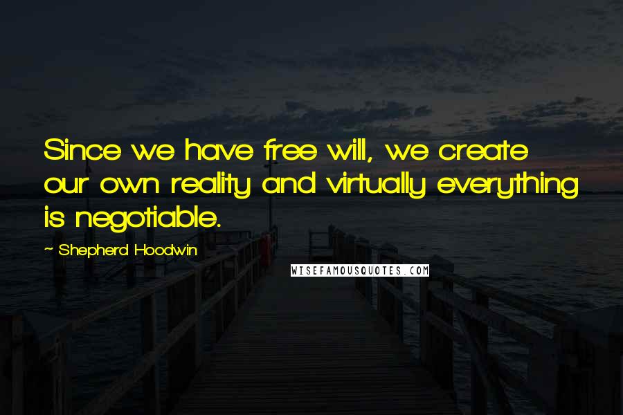 Shepherd Hoodwin Quotes: Since we have free will, we create our own reality and virtually everything is negotiable.
