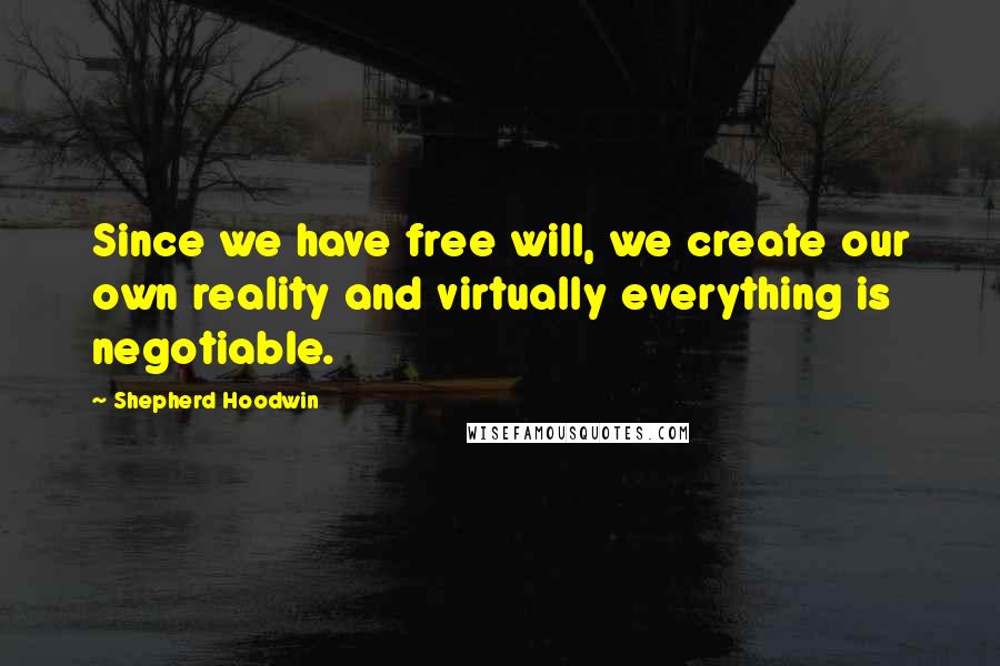 Shepherd Hoodwin Quotes: Since we have free will, we create our own reality and virtually everything is negotiable.