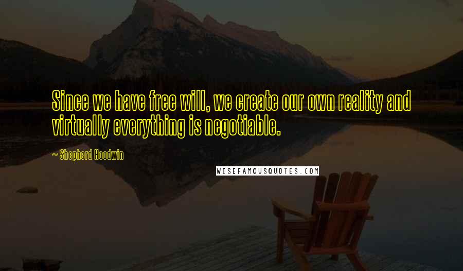 Shepherd Hoodwin Quotes: Since we have free will, we create our own reality and virtually everything is negotiable.