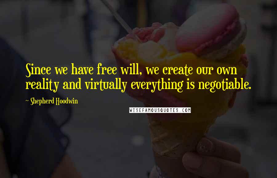 Shepherd Hoodwin Quotes: Since we have free will, we create our own reality and virtually everything is negotiable.