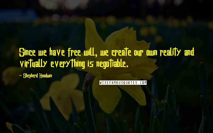 Shepherd Hoodwin Quotes: Since we have free will, we create our own reality and virtually everything is negotiable.