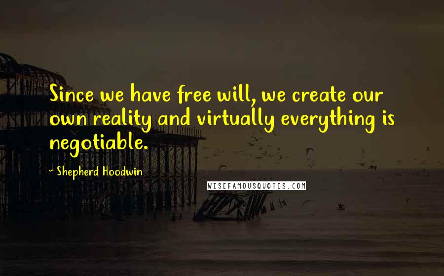 Shepherd Hoodwin Quotes: Since we have free will, we create our own reality and virtually everything is negotiable.