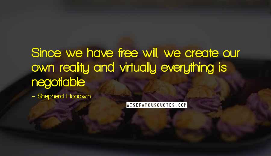 Shepherd Hoodwin Quotes: Since we have free will, we create our own reality and virtually everything is negotiable.