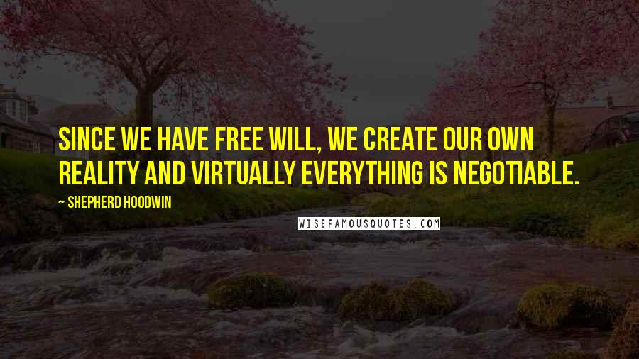 Shepherd Hoodwin Quotes: Since we have free will, we create our own reality and virtually everything is negotiable.