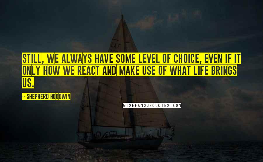 Shepherd Hoodwin Quotes: Still, we always have some level of choice, even if it only how we react and make use of what life brings us.