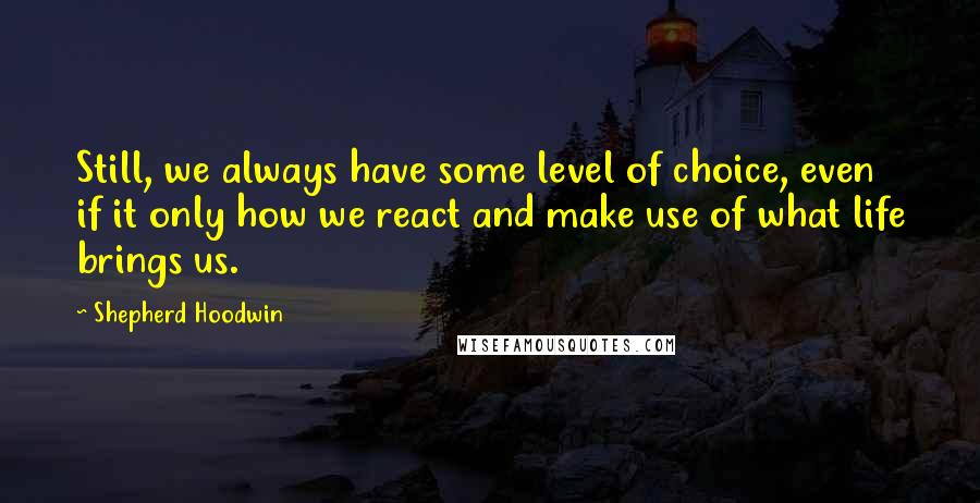 Shepherd Hoodwin Quotes: Still, we always have some level of choice, even if it only how we react and make use of what life brings us.