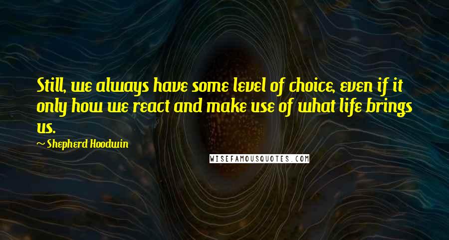 Shepherd Hoodwin Quotes: Still, we always have some level of choice, even if it only how we react and make use of what life brings us.