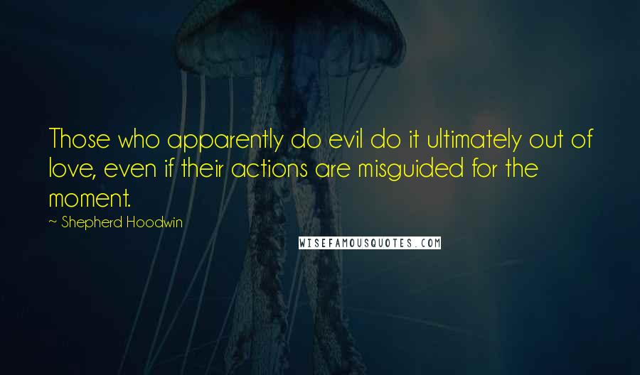 Shepherd Hoodwin Quotes: Those who apparently do evil do it ultimately out of love, even if their actions are misguided for the moment.