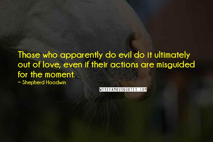 Shepherd Hoodwin Quotes: Those who apparently do evil do it ultimately out of love, even if their actions are misguided for the moment.