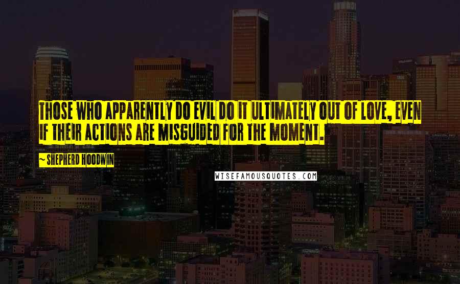 Shepherd Hoodwin Quotes: Those who apparently do evil do it ultimately out of love, even if their actions are misguided for the moment.