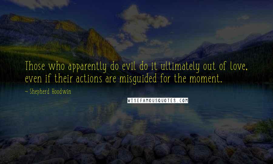 Shepherd Hoodwin Quotes: Those who apparently do evil do it ultimately out of love, even if their actions are misguided for the moment.