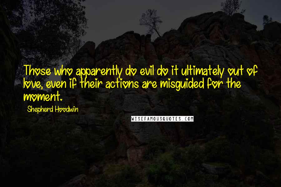 Shepherd Hoodwin Quotes: Those who apparently do evil do it ultimately out of love, even if their actions are misguided for the moment.