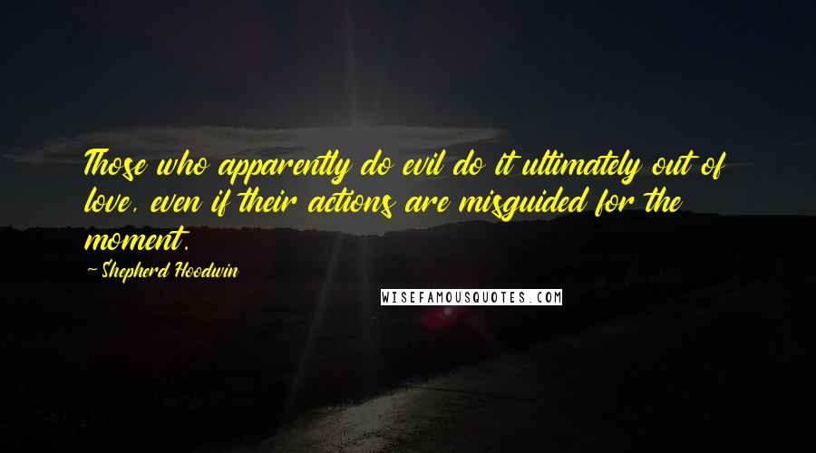 Shepherd Hoodwin Quotes: Those who apparently do evil do it ultimately out of love, even if their actions are misguided for the moment.