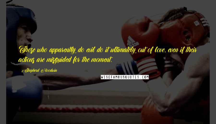 Shepherd Hoodwin Quotes: Those who apparently do evil do it ultimately out of love, even if their actions are misguided for the moment.