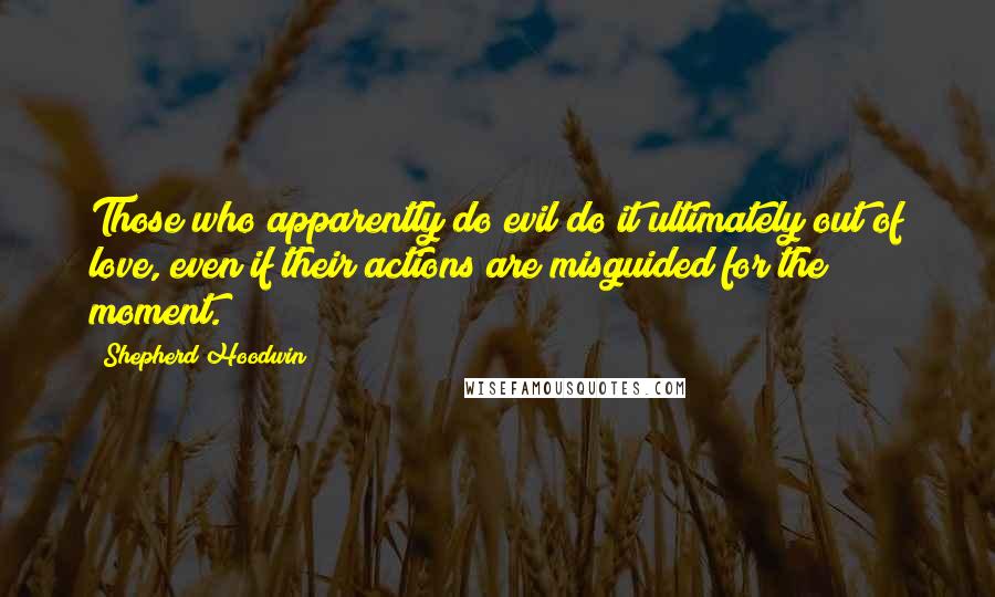 Shepherd Hoodwin Quotes: Those who apparently do evil do it ultimately out of love, even if their actions are misguided for the moment.