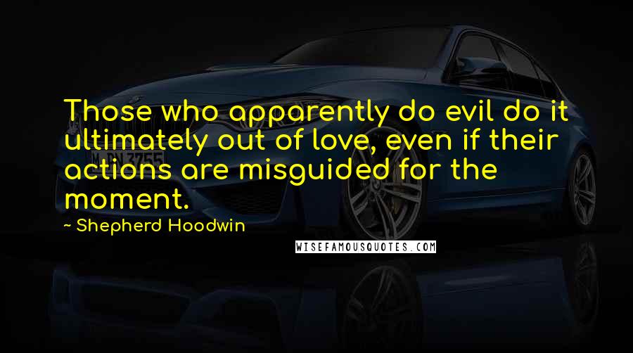 Shepherd Hoodwin Quotes: Those who apparently do evil do it ultimately out of love, even if their actions are misguided for the moment.