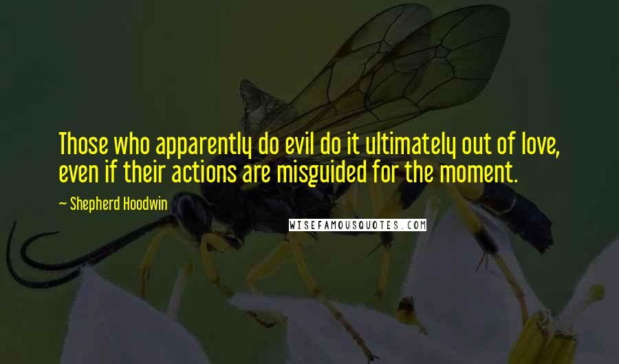 Shepherd Hoodwin Quotes: Those who apparently do evil do it ultimately out of love, even if their actions are misguided for the moment.