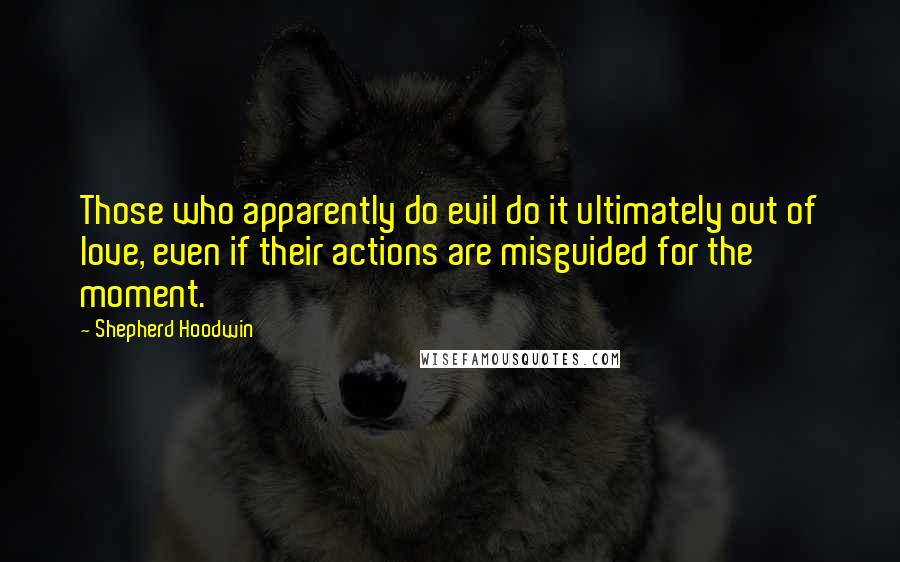 Shepherd Hoodwin Quotes: Those who apparently do evil do it ultimately out of love, even if their actions are misguided for the moment.